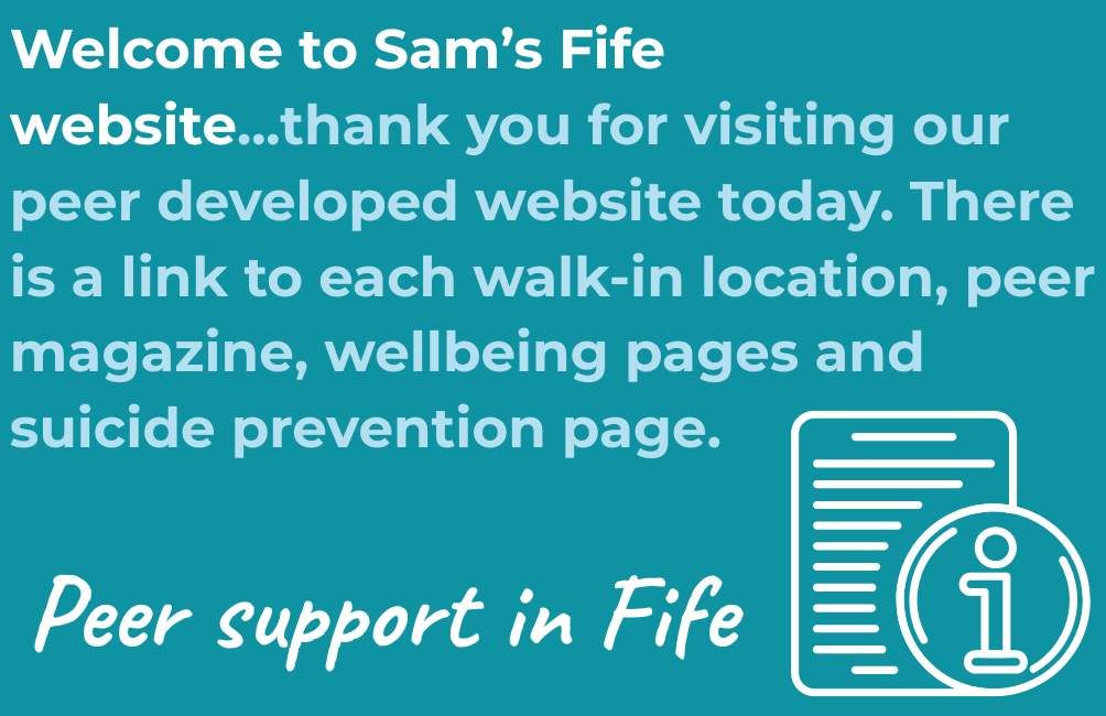 Infographic with a picture of an outline of an i in a circle for information and an outline of a lined page. The text states. Welcome to Sam’s Fife website...thank you for visiting our peer developed website today. There is a link to each walk-in location, peer magazine, wellbeing pages and suicide prevention page. Peer support in Fife.